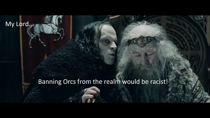 My Lord, banning Orcs from the realm would be racist!