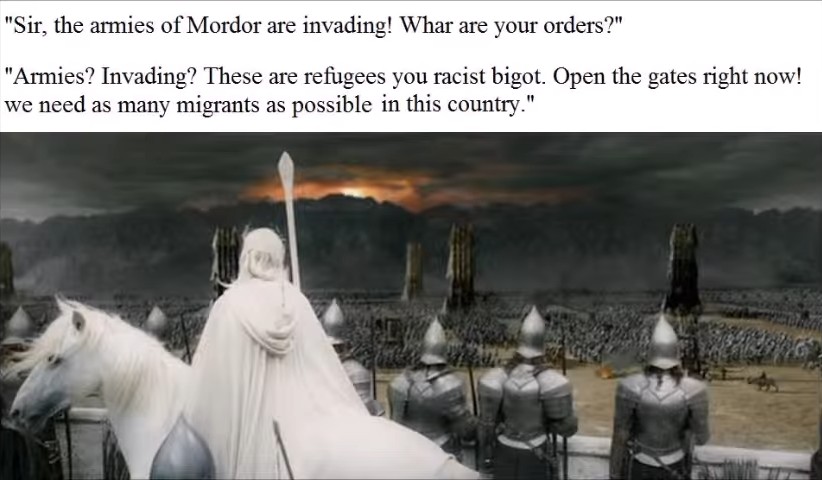 Sir, the armies of Mordor are invading! What are your orders? Armies? Invading? These are refugees you racist bigot. Open the gates right now! We need as many migrants as possible in this country.